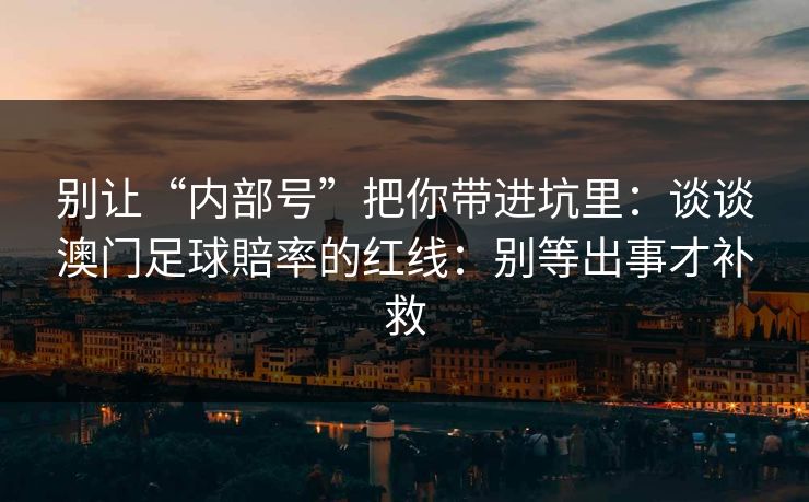 别让“内部号”把你带进坑里：谈谈澳门足球賠率的红线：别等出事才补救
