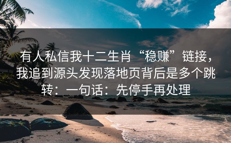 有人私信我十二生肖“稳赚”链接，我追到源头发现落地页背后是多个跳转：一句话：先停手再处理