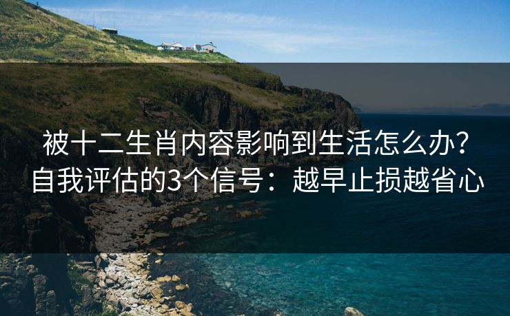 被十二生肖内容影响到生活怎么办？自我评估的3个信号：越早止损越省心