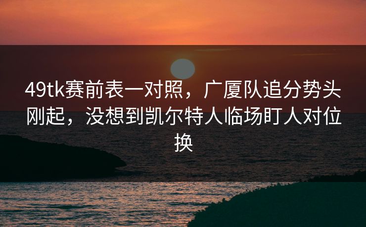 49tk赛前表一对照，广厦队追分势头刚起，没想到凯尔特人临场盯人对位换