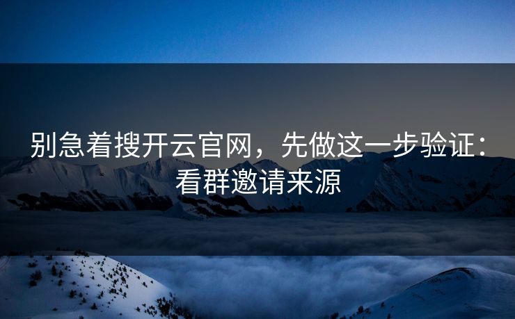 别急着搜开云官网，先做这一步验证：看群邀请来源