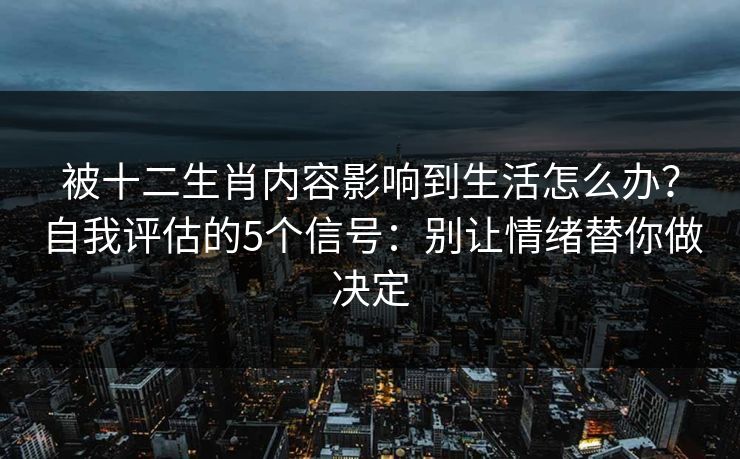 被十二生肖内容影响到生活怎么办？自我评估的5个信号：别让情绪替你做决定