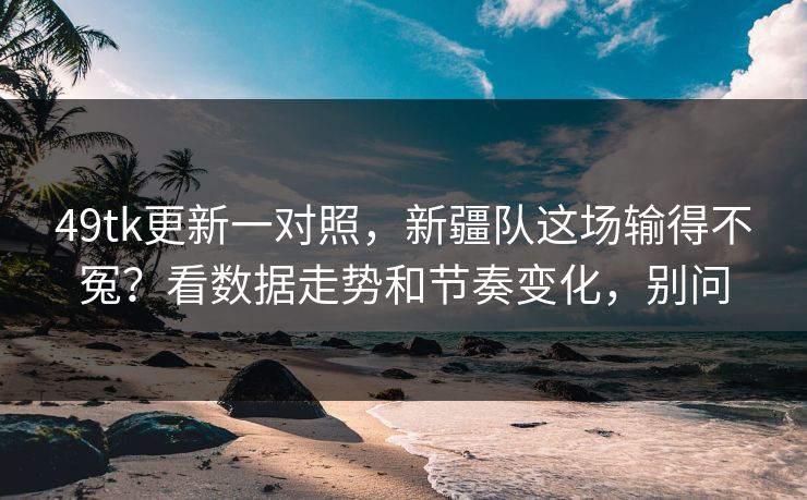 49tk更新一对照，新疆队这场输得不冤？看数据走势和节奏变化，别问