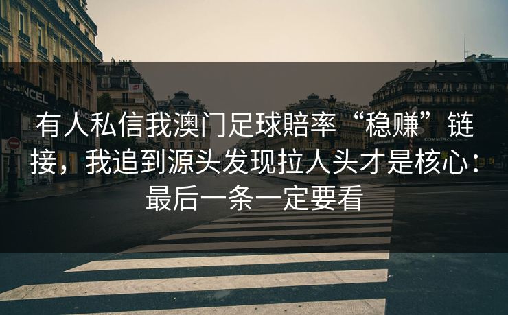有人私信我澳门足球賠率“稳赚”链接，我追到源头发现拉人头才是核心：最后一条一定要看