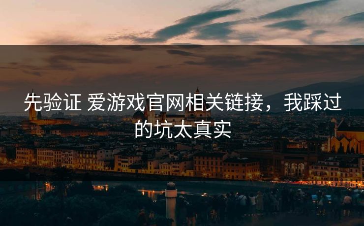 先验证 爱游戏官网相关链接，我踩过的坑太真实