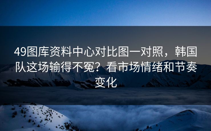 49图库资料中心对比图一对照，韩国队这场输得不冤？看市场情绪和节奏变化