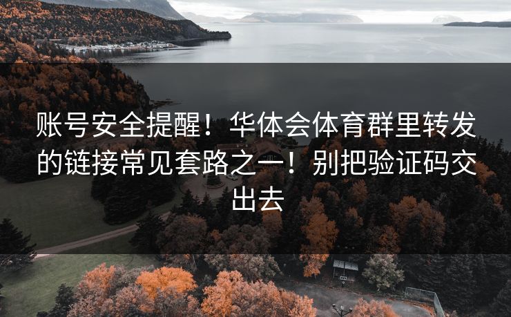 账号安全提醒！华体会体育群里转发的链接常见套路之一！别把验证码交出去