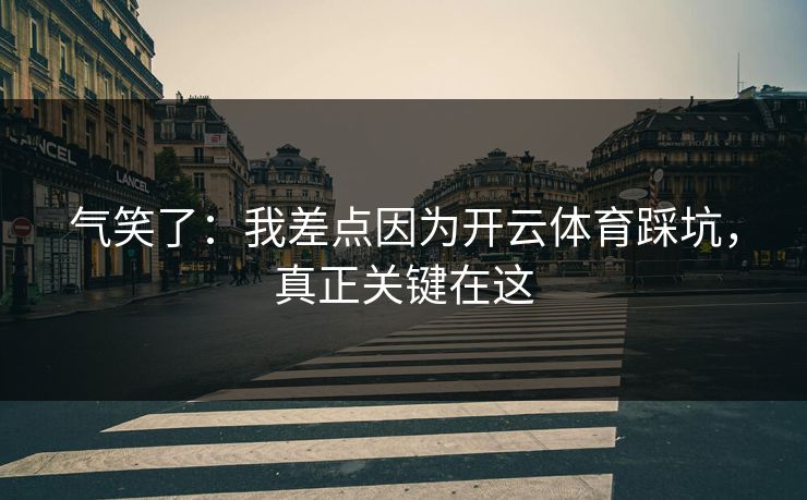 气笑了：我差点因为开云体育踩坑，真正关键在这