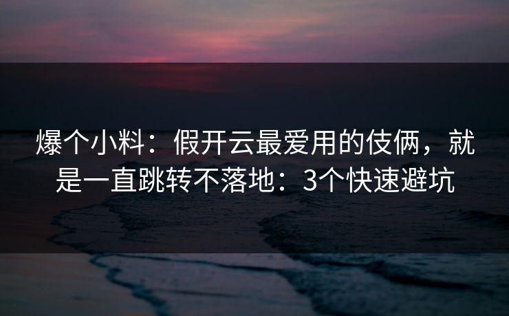 爆个小料：假开云最爱用的伎俩，就是一直跳转不落地：3个快速避坑