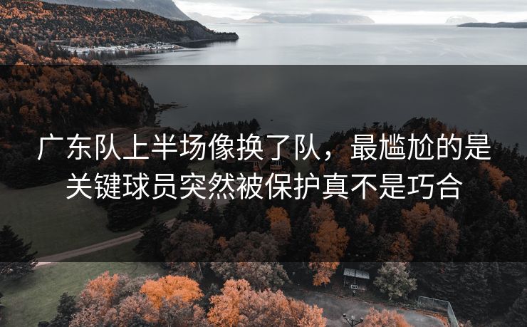 广东队上半场像换了队，最尴尬的是关键球员突然被保护真不是巧合