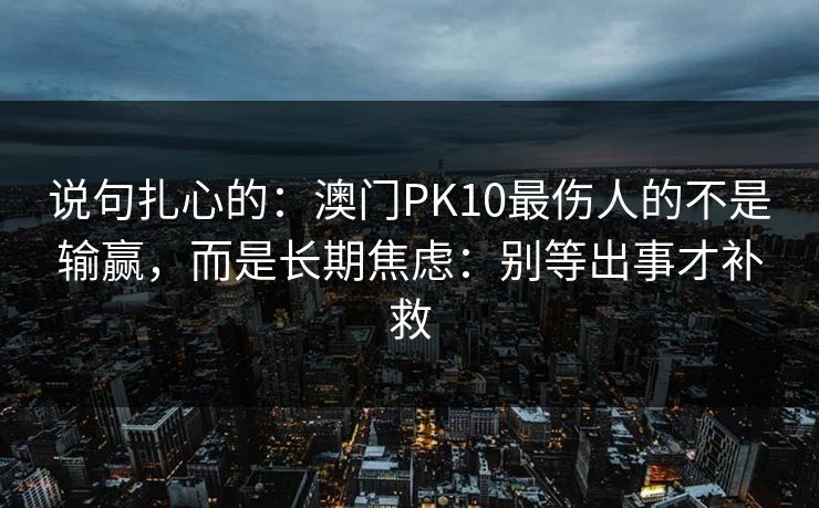 说句扎心的：澳门PK10最伤人的不是输赢，而是长期焦虑：别等出事才补救