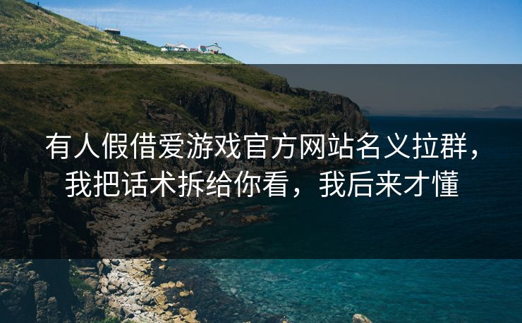 有人假借爱游戏官方网站名义拉群，我把话术拆给你看，我后来才懂