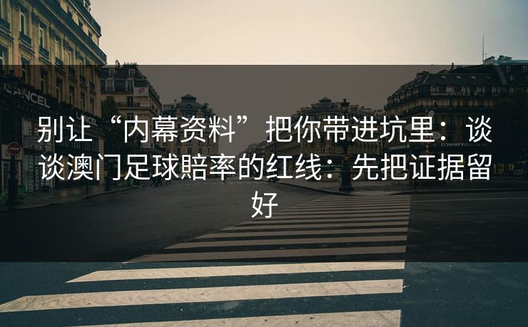 别让“内幕资料”把你带进坑里：谈谈澳门足球賠率的红线：先把证据留好
