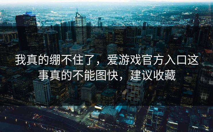 我真的绷不住了，爱游戏官方入口这事真的不能图快，建议收藏