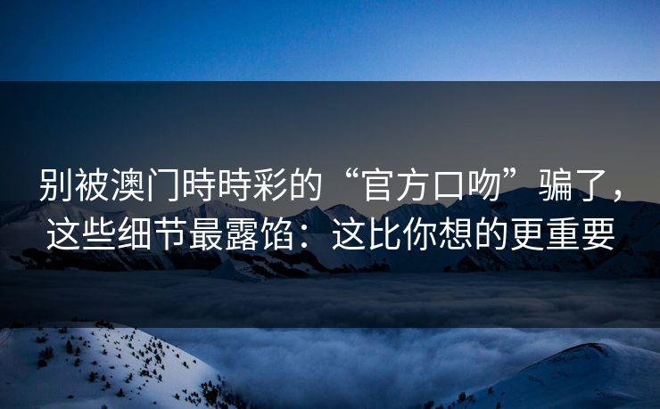 别被澳门時時彩的“官方口吻”骗了，这些细节最露馅：这比你想的更重要