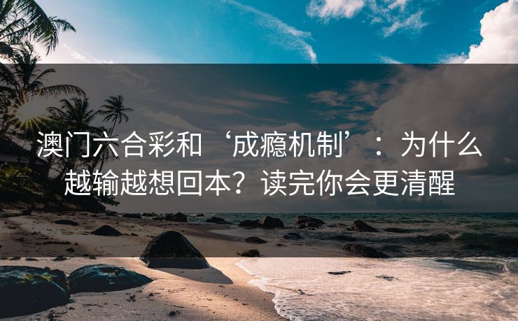 澳门六合彩和‘成瘾机制’：为什么越输越想回本？读完你会更清醒