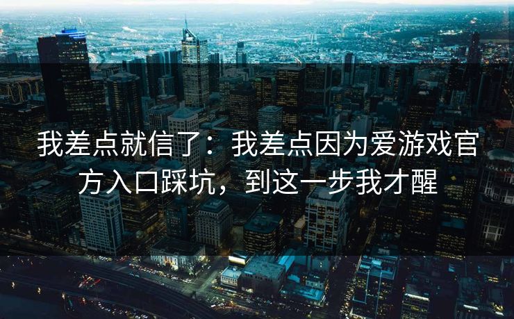 我差点就信了：我差点因为爱游戏官方入口踩坑，到这一步我才醒