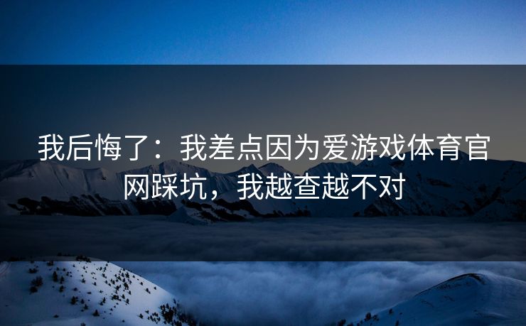 我后悔了：我差点因为爱游戏体育官网踩坑，我越查越不对