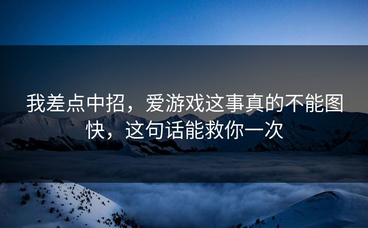 我差点中招，爱游戏这事真的不能图快，这句话能救你一次