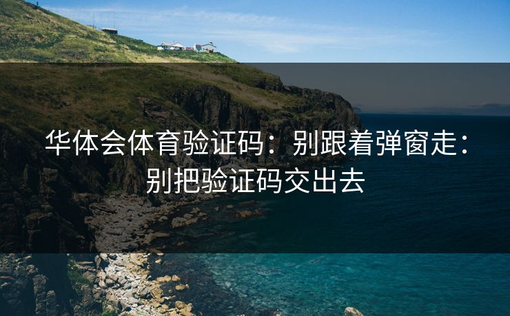 华体会体育验证码：别跟着弹窗走：别把验证码交出去