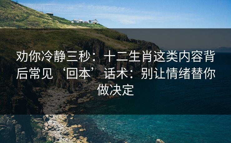 劝你冷静三秒：十二生肖这类内容背后常见‘回本’话术：别让情绪替你做决定