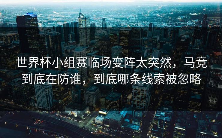世界杯小组赛临场变阵太突然，马竞到底在防谁，到底哪条线索被忽略