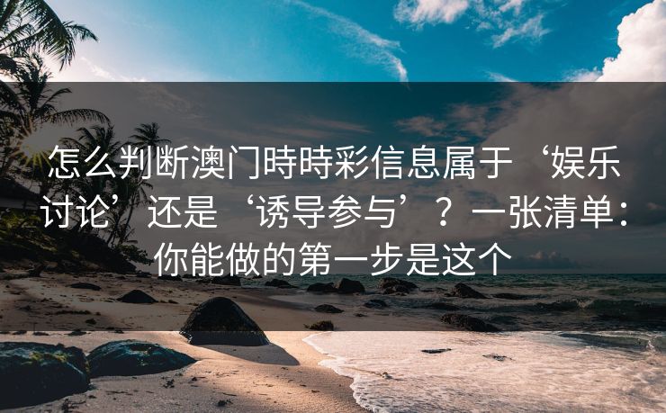怎么判断澳门時時彩信息属于‘娱乐讨论’还是‘诱导参与’？一张清单：你能做的第一步是这个