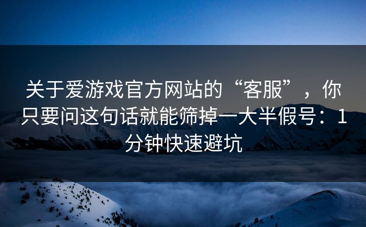 关于爱游戏官方网站的“客服”，你只要问这句话就能筛掉一大半假号：1分钟快速避坑