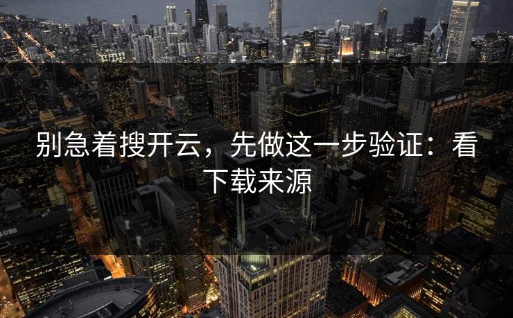 别急着搜开云，先做这一步验证：看下载来源