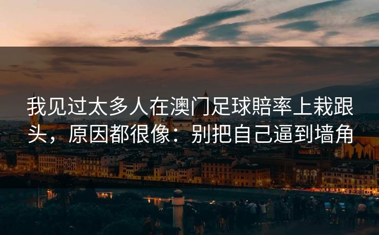 我见过太多人在澳门足球賠率上栽跟头，原因都很像：别把自己逼到墙角