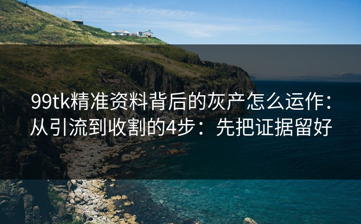 99tk精准资料背后的灰产怎么运作：从引流到收割的4步：先把证据留好