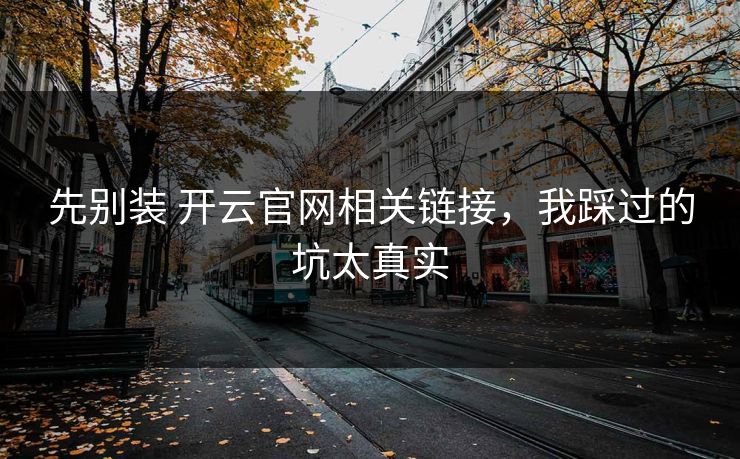先别装 开云官网相关链接，我踩过的坑太真实