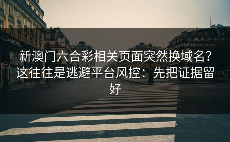 新澳门六合彩相关页面突然换域名？这往往是逃避平台风控：先把证据留好