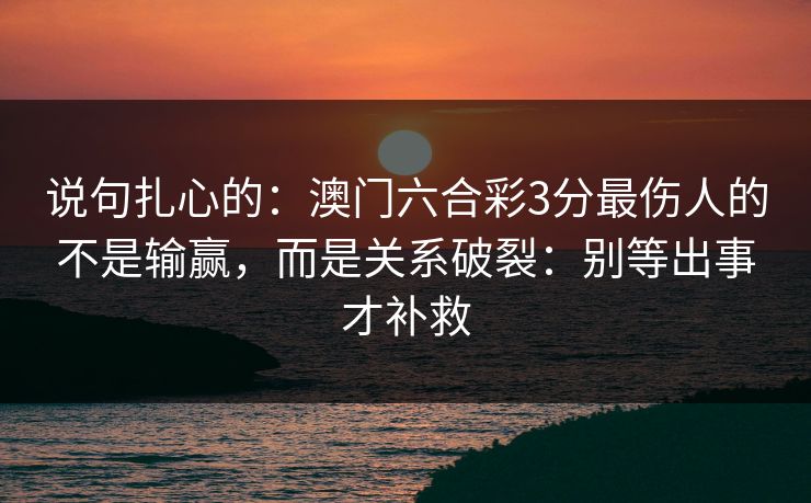 说句扎心的：澳门六合彩3分最伤人的不是输赢，而是关系破裂：别等出事才补救