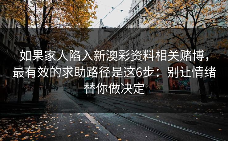如果家人陷入新澳彩资料相关赌博，最有效的求助路径是这6步：别让情绪替你做决定