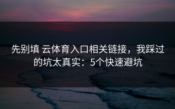 先别填 云体育入口相关链接，我踩过的坑太真实：5个快速避坑