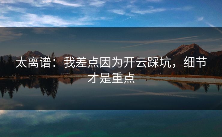 太离谱：我差点因为开云踩坑，细节才是重点