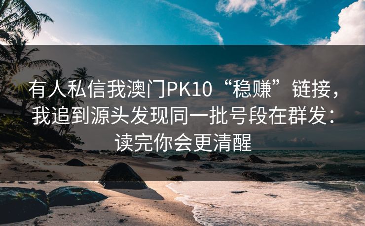 有人私信我澳门PK10“稳赚”链接，我追到源头发现同一批号段在群发：读完你会更清醒