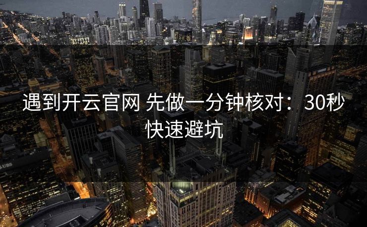 遇到开云官网 先做一分钟核对：30秒快速避坑