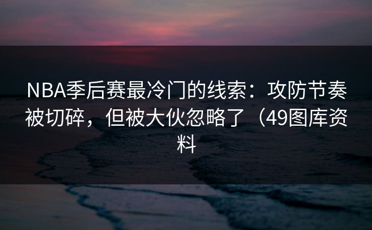 NBA季后赛最冷门的线索：攻防节奏被切碎，但被大伙忽略了（49图库资料
