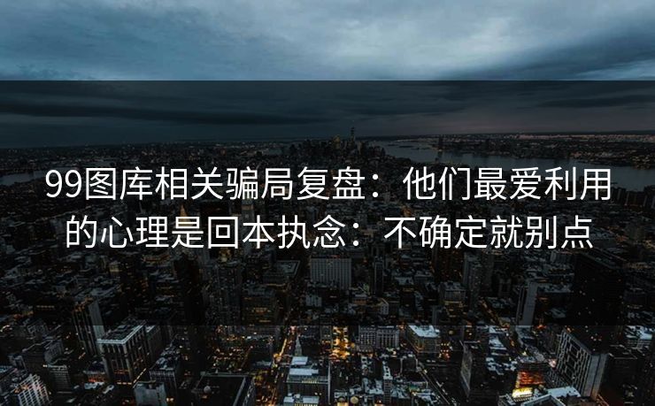 99图库相关骗局复盘：他们最爱利用的心理是回本执念：不确定就别点