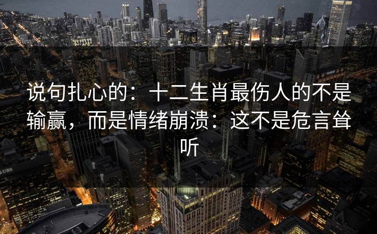 说句扎心的：十二生肖最伤人的不是输赢，而是情绪崩溃：这不是危言耸听