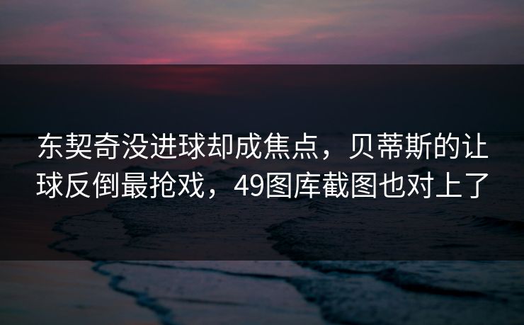 东契奇没进球却成焦点，贝蒂斯的让球反倒最抢戏，49图库截图也对上了