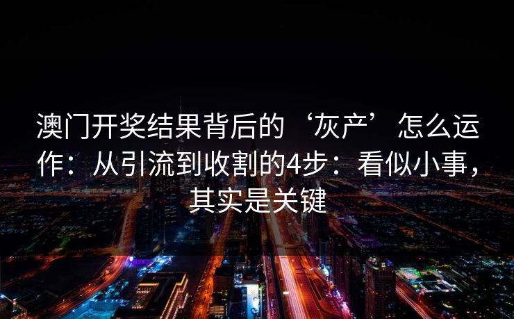 澳门开奖结果背后的‘灰产’怎么运作：从引流到收割的4步：看似小事，其实是关键