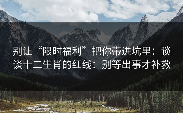 别让“限时福利”把你带进坑里：谈谈十二生肖的红线：别等出事才补救