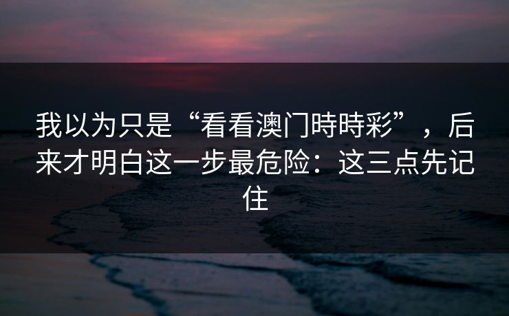 我以为只是“看看澳门時時彩”，后来才明白这一步最危险：这三点先记住