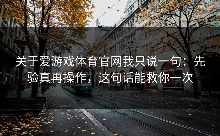 关于爱游戏体育官网我只说一句：先验真再操作，这句话能救你一次