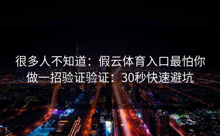 很多人不知道：假云体育入口最怕你做一招验证验证：30秒快速避坑