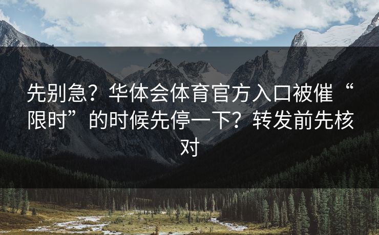 先别急？华体会体育官方入口被催“限时”的时候先停一下？转发前先核对