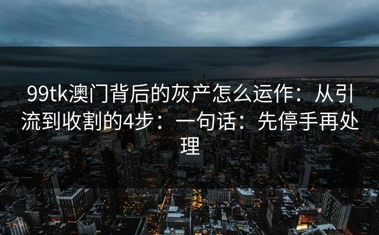 99tk澳门背后的灰产怎么运作：从引流到收割的4步：一句话：先停手再处理